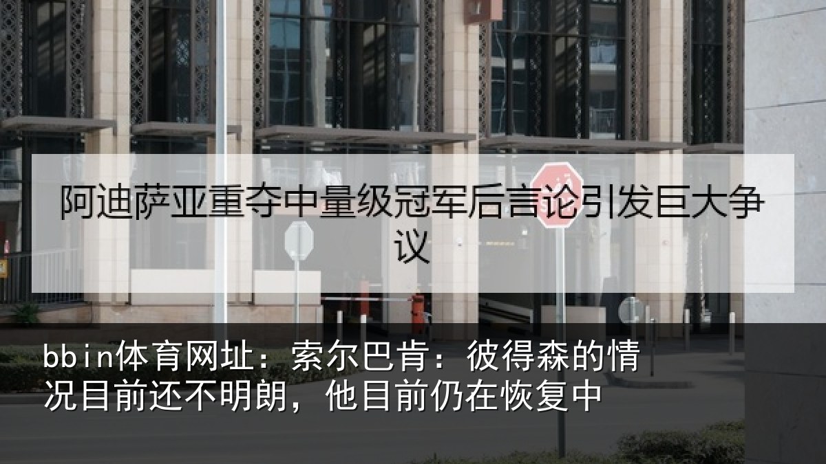 bbin体育网址:索尔巴肯:彼得森的情况目前还不明朗,他目前仍在恢复中