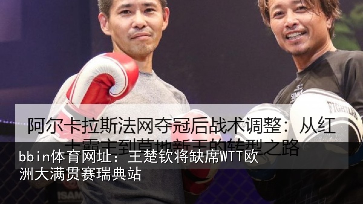bbin体育网址：王楚钦将缺席WTT欧洲大满贯赛瑞典站