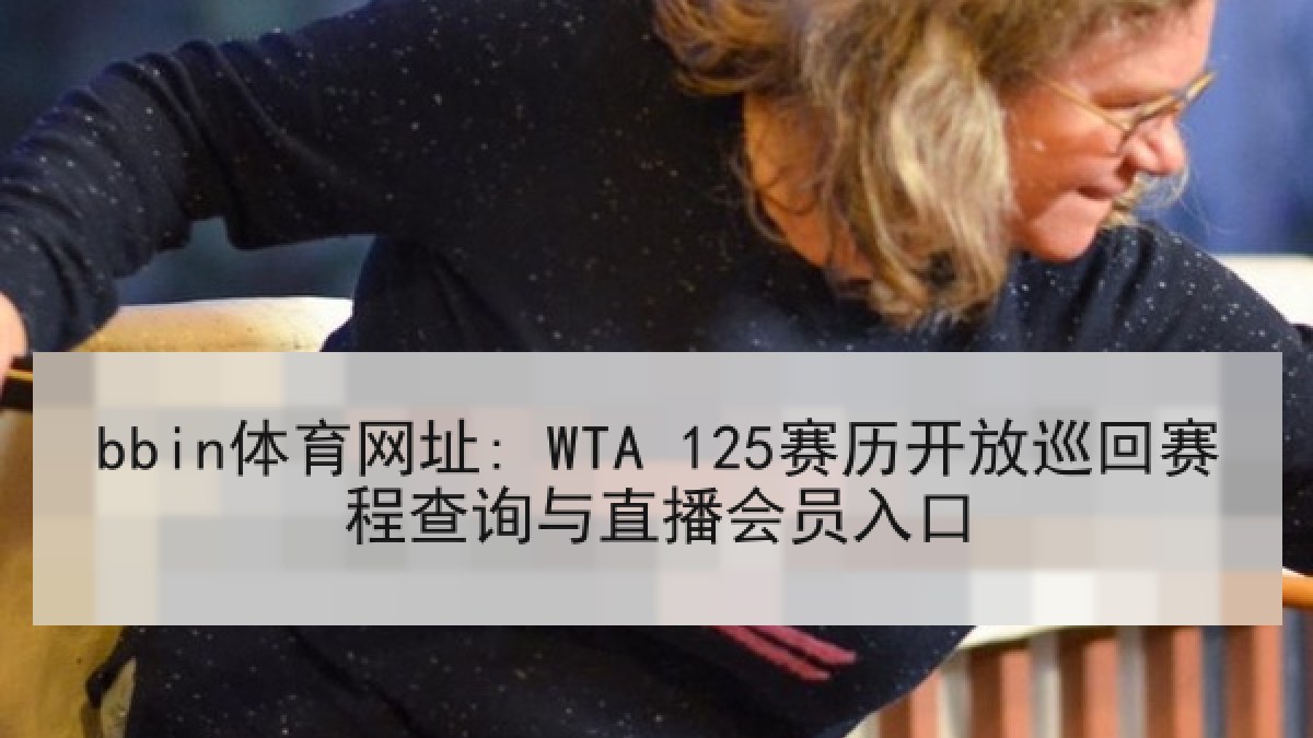 bbin体育网址: WTA 125赛历开放巡回赛程查询与直播会员入口