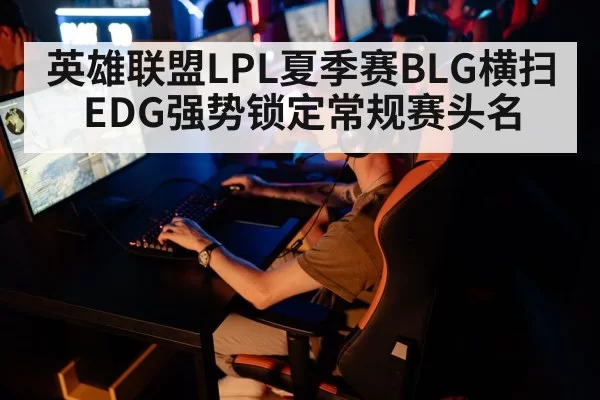 英雄联盟LPL夏季赛BLG横扫EDG强势锁定常规赛头名