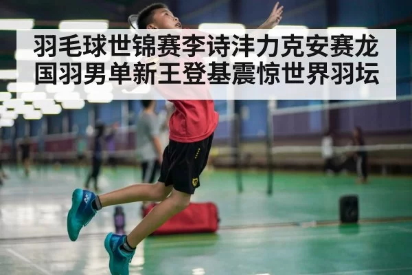 羽毛球世锦赛李诗沣力克安赛龙 国羽男单新王登基震惊世界羽坛