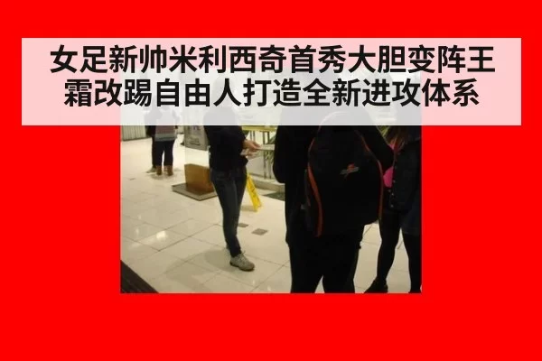 女足新帅米利西奇首秀大胆变阵王霜改踢自由人打造全新进攻体系