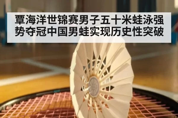 覃海洋世锦赛男子五十米蛙泳强势夺冠中国男蛙实现历史性突破