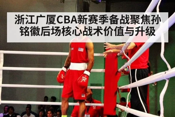 浙江广厦CBA新赛季备战聚焦孙铭徽后场核心战术价值与升级