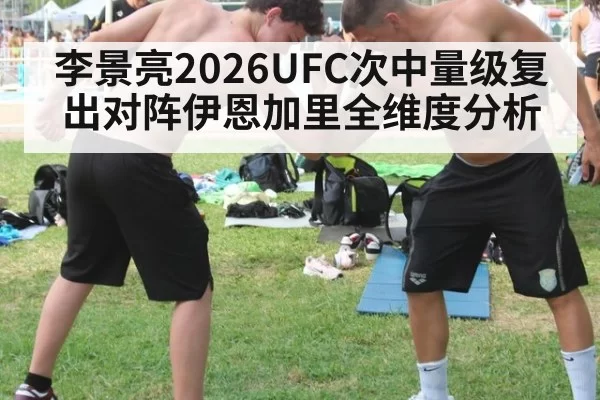 李景亮2026UFC次中量级复出对阵伊恩加里全维度分析